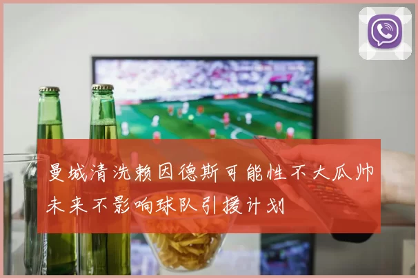 曼城清洗赖因德斯可能性不大瓜帅未来不影响球队引援计划