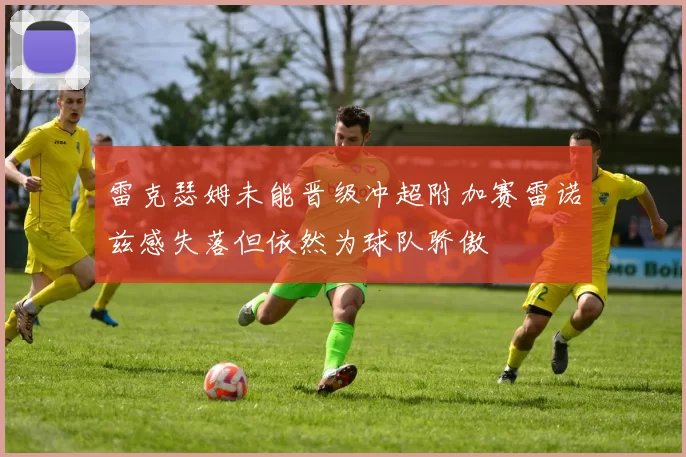 雷克瑟姆未能晋级冲超附加赛雷诺兹感失落但依然为球队骄傲