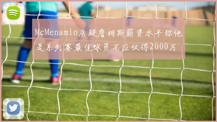 McMenamin质疑詹姆斯薪资水平称他是系列赛最佳球员不应仅得2000万