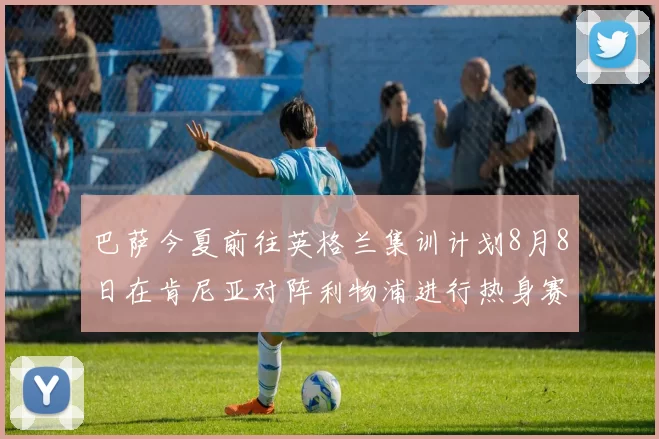 巴萨今夏前往英格兰集训计划8月8日在肯尼亚对阵利物浦进行热身赛