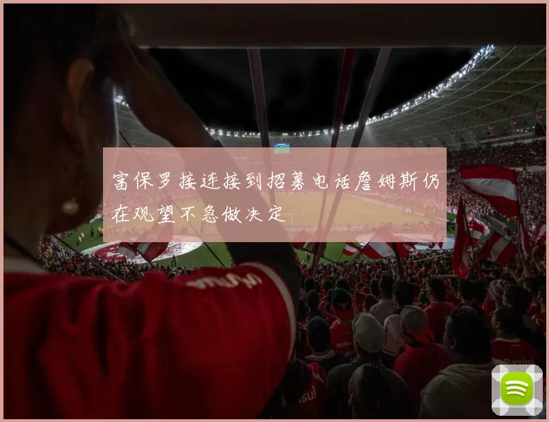 富保罗接连接到招募电话詹姆斯仍在观望不急做决定