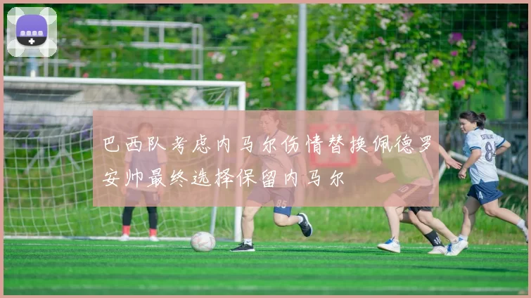 巴西队考虑内马尔伤情替换佩德罗安帅最终选择保留内马尔