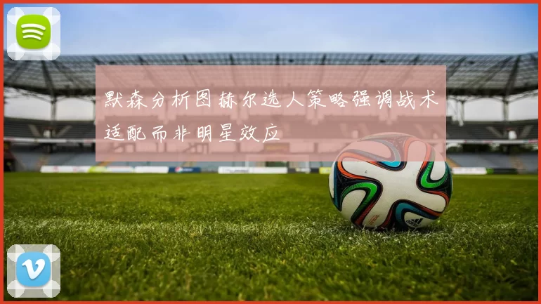 默森分析图赫尔选人策略强调战术适配而非明星效应