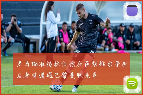 罗马瞄准格林伍德和萨默维尔争夺后者将遭遇巴黎曼联竞争