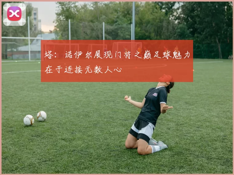 塔：诺伊尔展现门将之巅足球魅力在于连接无数人心