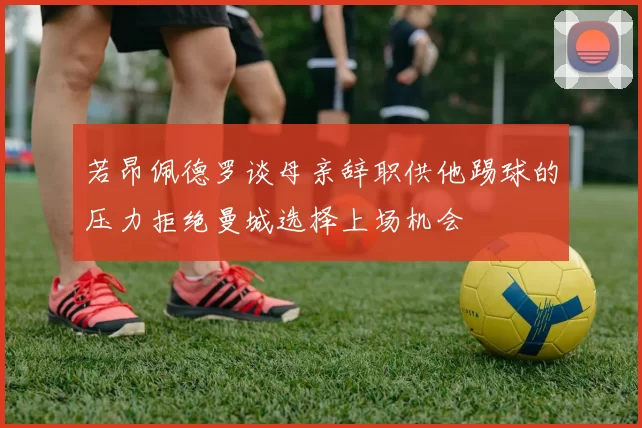 若昂佩德罗谈母亲辞职供他踢球的压力拒绝曼城选择上场机会
