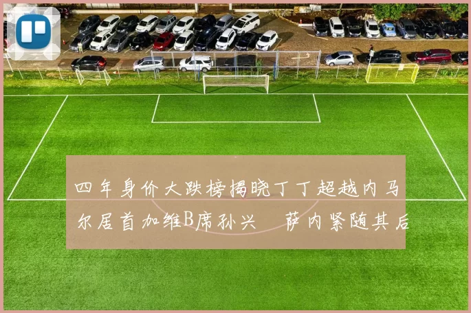 四年身价大跌榜揭晓丁丁超越内马尔居首加维B席孙兴慜萨内紧随其后