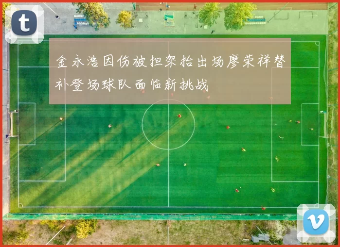 金永浩因伤被担架抬出场廖荣祥替补登场球队面临新挑战