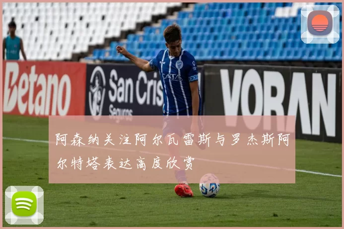 阿森纳关注阿尔瓦雷斯与罗杰斯阿尔特塔表达高度欣赏