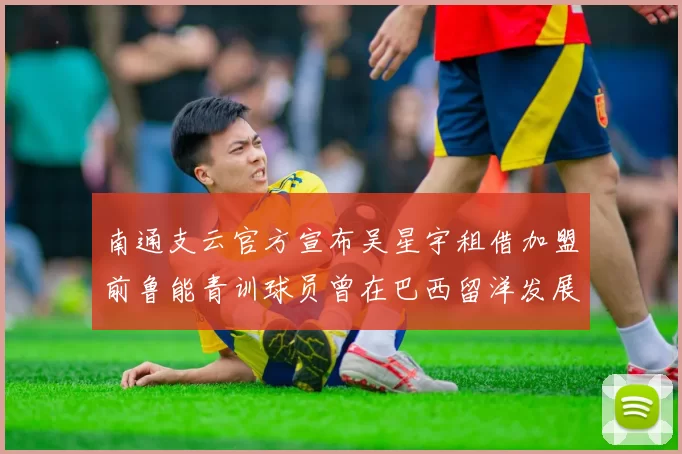 南通支云官方宣布吴星宇租借加盟前鲁能青训球员曾在巴西留洋发展