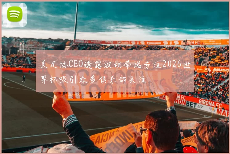 美足协CEO透露波切蒂诺专注2026世界杯吸引众多俱乐部关注