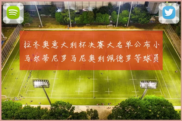 拉齐奥意大利杯决赛大名单公布小马尔蒂尼罗马尼奥利佩德罗等球员入选