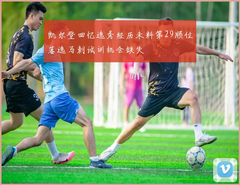 凯尔登回忆选秀经历未料第29顺位落选马刺试训机会缺失