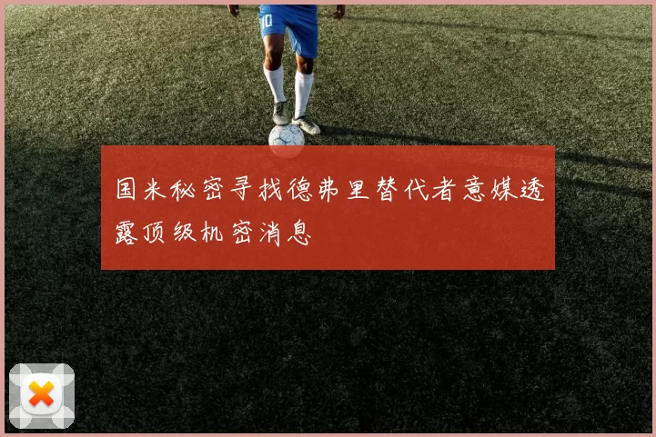 国米秘密寻找德弗里替代者意媒透露顶级机密消息