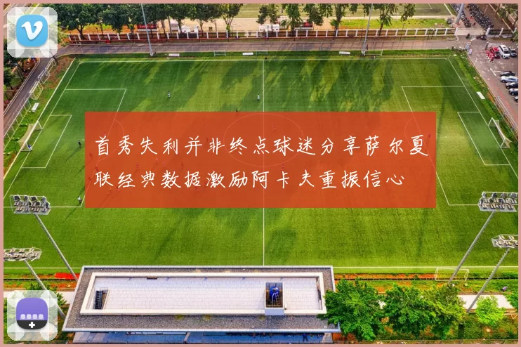 首秀失利并非终点球迷分享萨尔夏联经典数据激励阿卡夫重振信心