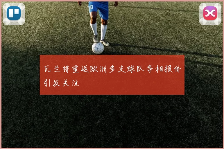 瓦兰将重返欧洲多支球队争相报价引发关注